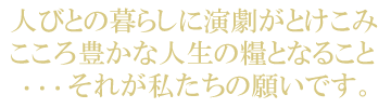 人々の暮らしに演劇がとけこみ 心豊かな人生の糧となること・・・それが私たちの願いです。